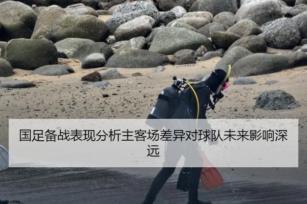 国足备战表现分析主客场差异对球队未来影响深远