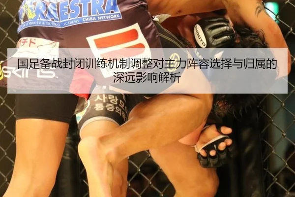 国足备战封闭训练机制调整对主力阵容选择与归属的深远影响解析